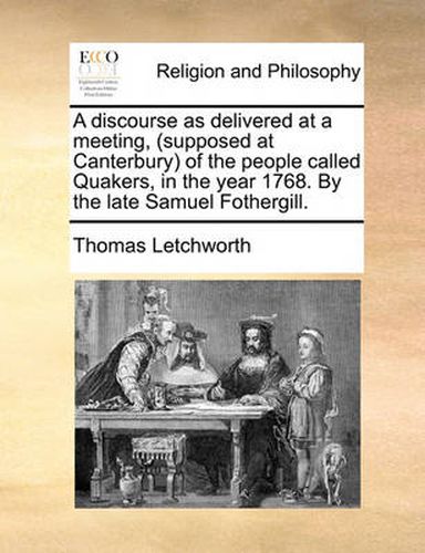 Cover image for A Discourse as Delivered at a Meeting, (Supposed at Canterbury) of the People Called Quakers, in the Year 1768. by the Late Samuel Fothergill.