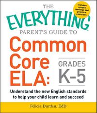 Cover image for The Everything Parent's Guide to Common Core ELA, Grades K-5: Understand the New English Standards to Help Your Child Learn and Succeed