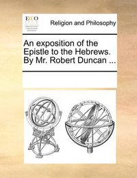 Cover image for An Exposition of the Epistle to the Hebrews. by Mr. Robert Duncan ...