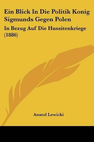 Cover image for Ein Blick in Die Politik Konig Sigmunds Gegen Polen: In Bezug Auf Die Hussitenkriege (1886)