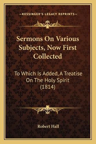 Cover image for Sermons on Various Subjects, Now First Collected: To Which Is Added, a Treatise on the Holy Spirit (1814)