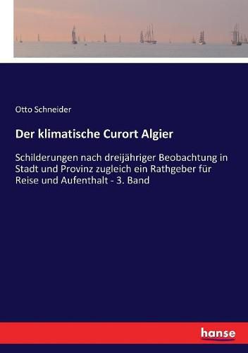 Cover image for Der klimatische Curort Algier: Schilderungen nach dreijahriger Beobachtung in Stadt und Provinz zugleich ein Rathgeber fur Reise und Aufenthalt - 3. Band