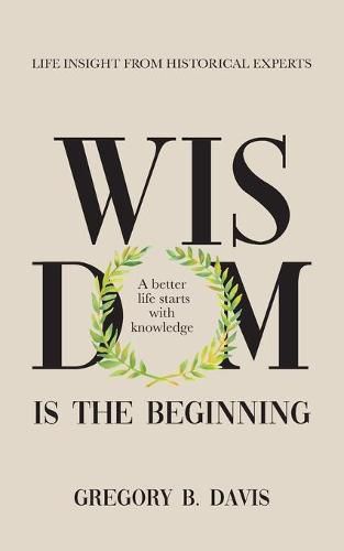 Cover image for Wisdom is the Beginning: A better life starts with Knowledge, Life Insights from Historical Experts