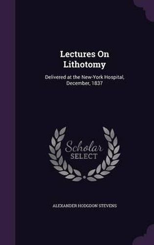 Cover image for Lectures on Lithotomy: Delivered at the New-York Hospital, December, 1837