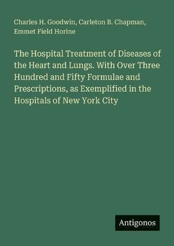 Cover image for The Hospital Treatment of Diseases of the Heart and Lungs. With Over Three Hundred and Fifty Formulae and Prescriptions, as Exemplified in the Hospitals of New York City