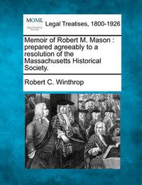 Cover image for Memoir of Robert M. Mason: Prepared Agreeably to a Resolution of the Massachusetts Historical Society.