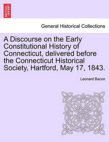 A Discourse on the Early Constitutional History of Connecticut, Delivered Before the Connecticut Historical Society, Hartford, May 17, 1843.