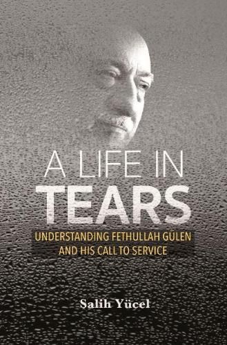 Cover image for A Life in Tears: Understanding Fethullah Gulen's Life and His Call to Service