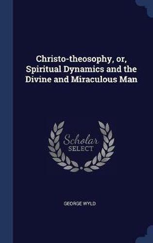 Christo-Theosophy, Or, Spiritual Dynamics and the Divine and Miraculous Man