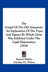 Cover image for The Gospel of the Old Testament: An Explanation of the Types and Figures by Which Christ Was Exhibited Under the Legal Dispensation (1834)