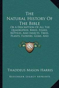 Cover image for The Natural History of the Bible: Or a Description of All the Quadrupeds, Birds, Fishes, Reptiles, and Insects, Trees, Plants, Flowers, Gums, and Precious Stones, Mentioned in the Sacred Scriptures (1824)