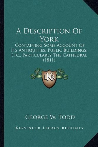 A Description of York: Containing Some Account of Its Antiquities, Public Buildings, Etc., Particularly the Cathedral (1811)