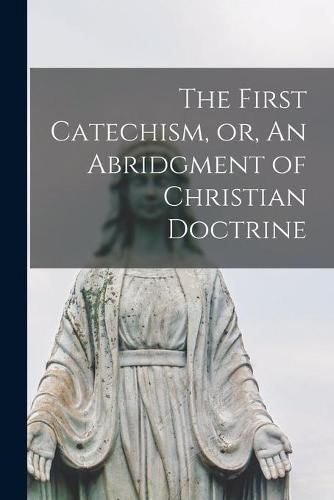 Cover image for The First Catechism, or, An Abridgment of Christian Doctrine [microform]