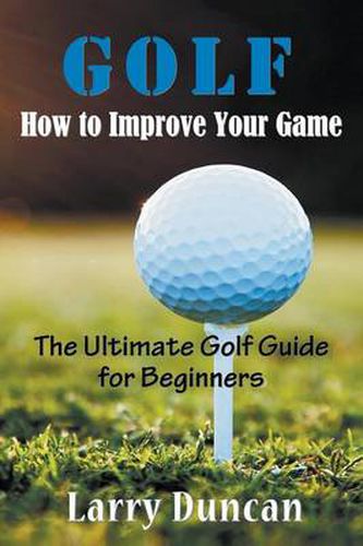 Golf: How to Improve Your Game: The Ultimate Golf Guide for Beginners
