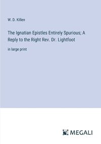 Cover image for The Ignatian Epistles Entirely Spurious; A Reply to the Right Rev. Dr. Lightfoot