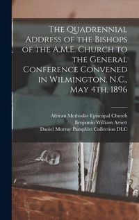 Cover image for The Quadrennial Address of the Bishops of the A.M.E. Church to the General Conference Convened in Wilmington, N.C., May 4th, 1896