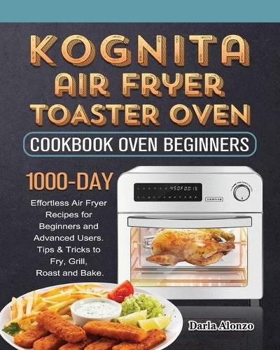 Cover image for Kognita Air Fryer Toaster Oven Cookbook for Beginners: 1000-Day Effortless Air Fryer Recipes for Beginners and Advanced Users. Tips & Tricks to Fry, Grill, Roast and Bake.