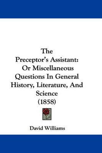 Cover image for The Preceptor's Assistant: Or Miscellaneous Questions in General History, Literature, and Science (1858)