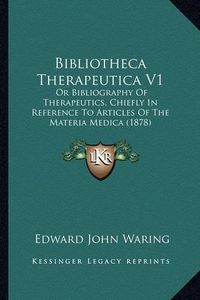 Cover image for Bibliotheca Therapeutica V1: Or Bibliography of Therapeutics, Chiefly in Reference to Articles of the Materia Medica (1878)