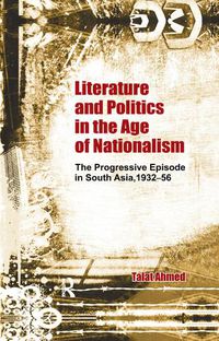 Cover image for Literature and Politics in the Age of Nationalism: The Progressive Writers' Movement in South Asia, 1932-56