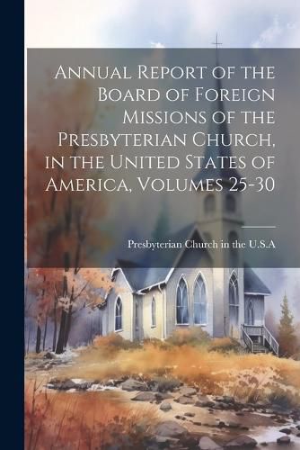 Annual Report of the Board of Foreign Missions of the Presbyterian Church, in the United States of America, Volumes 25-30