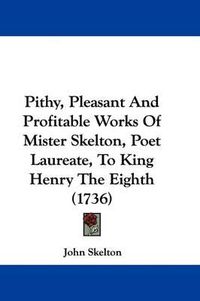 Cover image for Pithy, Pleasant And Profitable Works Of Mister Skelton, Poet Laureate, To King Henry The Eighth (1736)
