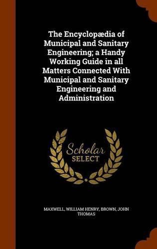 The Encyclopaedia of Municipal and Sanitary Engineering; A Handy Working Guide in All Matters Connected with Municipal and Sanitary Engineering and Administration