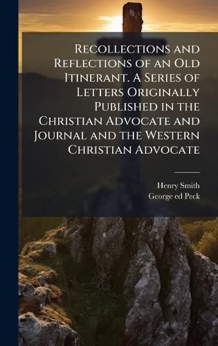 Cover image for Recollections and Reflections of an Old Itinerant. A Series of Letters Originally Published in the Christian Advocate and Journal and the Western Christian Advocate