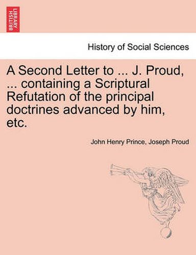 Cover image for A Second Letter to ... J. Proud, ... Containing a Scriptural Refutation of the Principal Doctrines Advanced by Him, Etc.