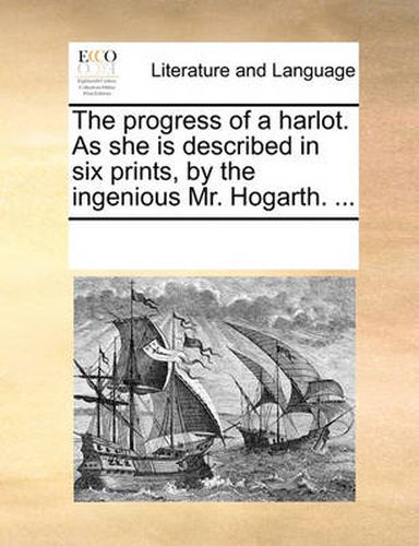 Cover image for The Progress of a Harlot. as She Is Described in Six Prints, by the Ingenious Mr. Hogarth. ...