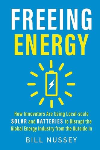 Cover image for Freeing Energy: How Innovators Are Using Local-scale Solar and Batteries to Disrupt the Global Energy Industry from the Outside In