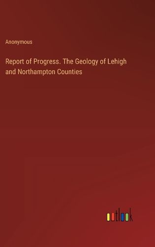 Cover image for Report of Progress. The Geology of Lehigh and Northampton Counties