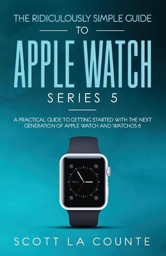 Cover image for The Ridiculously Simple Guide to Apple Watch Series 5: A Practical Guide To Getting Started With the Next Generation of Apple Watch and WatchOS 6 (Color Edition)