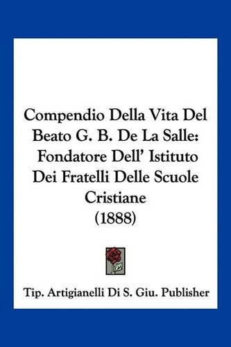 Cover image for Compendio Della Vita del Beato G. B. de La Salle: Fondatore Dell' Istituto Dei Fratelli Delle Scuole Cristiane (1888)