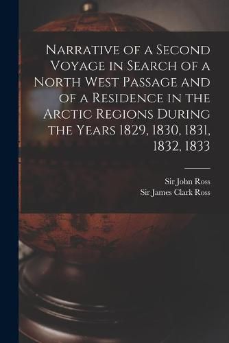 Narrative of a Second Voyage in Search of a North West Passage and of a Residence in the Arctic Regions During the Years 1829, 1830, 1831, 1832, 1833 [microform]