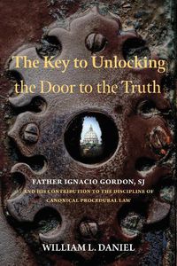 Cover image for The Key to Unlocking the Door to the Truth: Father Ignacio Gordon, SJ, and His Contribution to the Discipline of Canonical Procedural Law