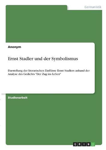 Cover image for Ernst Stadler und der Symbolismus: Darstellung der literarischen Einflusse Ernst Stadlers anhand der Analyse des Gedichts  Der Zug ins Leben