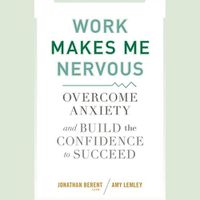 Cover image for Work Makes Me Nervous: Overcome Anxiety and Build the Confidence to Succeed