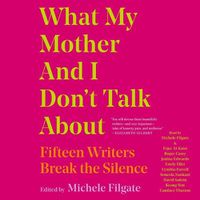 Cover image for What My Mother and I Don't Talk about: Fifteen Writers Break the Silence