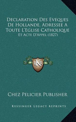 Declaration Des Eveques de Hollande, Adressee a Toute L'Eglise Catholique: Et Acte D'Appel (1827)