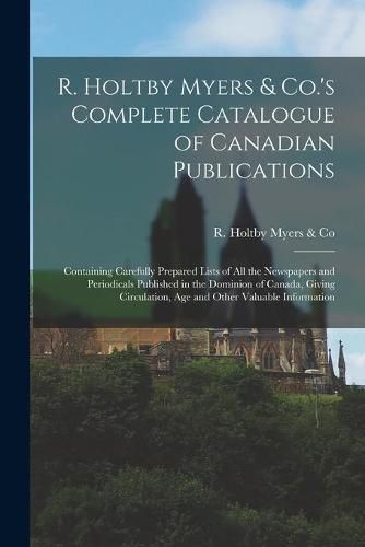 Cover image for R. Holtby Myers & Co.'s Complete Catalogue of Canadian Publications [microform]: Containing Carefully Prepared Lists of All the Newspapers and Periodicals Published in the Dominion of Canada, Giving Circulation, Age and Other Valuable Information