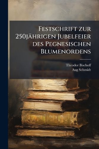 Cover image for Festschrift Zur 250j Hrigen Jubelfeier Des Pegnesischen Blumenordens: Gegr Ndet in N Rnberg Am 16. Oktober 1644