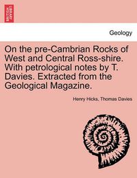 Cover image for On the Pre-Cambrian Rocks of West and Central Ross-Shire. with Petrological Notes by T. Davies. Extracted from the Geological Magazine.