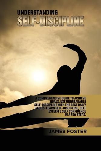 Understanding Self- Discipline: A Comprehensive Guide to Achieve goals, Use Unbreakable Self-Discipline with The Best Daily Habits. Learn SelfDiscipline, Self Esteem & Self Confidence in a few steps.