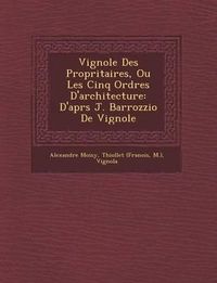 Cover image for Vignole Des Propri Taires, Ou Les Cinq Ordres D'Architecture: D'Apr S J. Barrozzio de Vignole