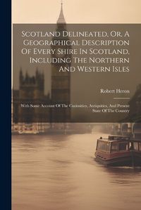 Cover image for Scotland Delineated, Or, A Geographical Description Of Every Shire In Scotland, Including The Northern And Western Isles