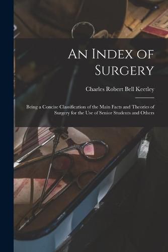 Cover image for An Index of Surgery; Being a Concise Classification of the Main Facts and Theories of Surgery for the Use of Senior Students and Others