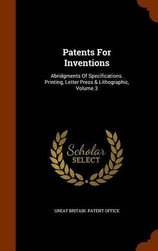 Cover image for Patents for Inventions: Abridgments of Specifications. Printing, Letter Press & Lithographic, Volume 3