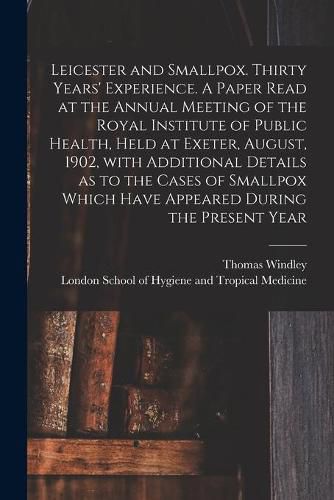 Cover image for Leicester and Smallpox. Thirty Years' Experience. A Paper Read at the Annual Meeting of the Royal Institute of Public Health, Held at Exeter, August, 1902, With Additional Details as to the Cases of Smallpox Which Have Appeared During the Present Year