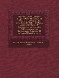 Cover image for Nouveau Cours Complet D'Agriculture Theorique Et Pratique, Contenant La Grande Et La Petite Culture, L'Economie Rurale Et Domestique, La Medecine Veterinaire, Etc. Ou Dictionnaire Raisonne Et Universel D'Agriculture...